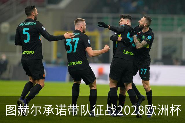 图赫尔承诺带队征战2028欧洲杯