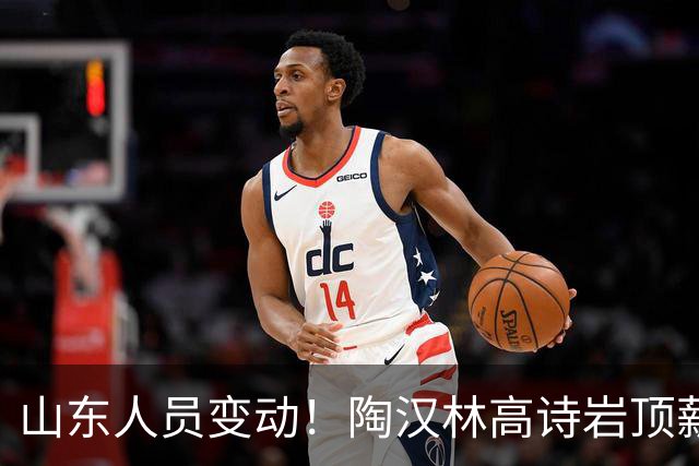 山东人员变动！陶汉林高诗岩顶薪续约，陈培东留队，刘毅加盟NBL