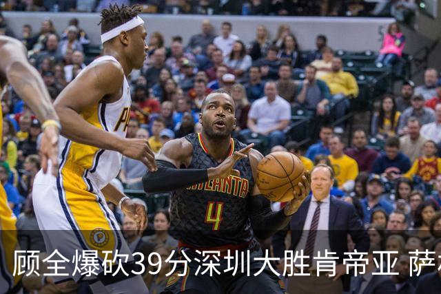 顾全爆砍39分深圳大胜肯帝亚 萨林杰21+21+10